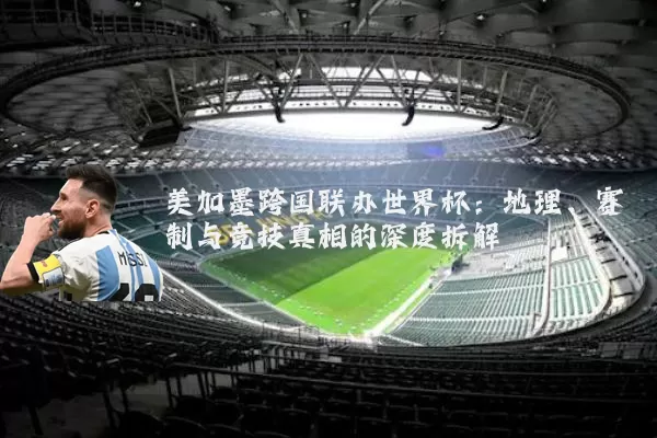 美加墨跨国联办世界杯：地理、赛制与竞技真相的深度拆解