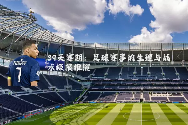 39天赛期：足球赛事的生理与战术极限推演