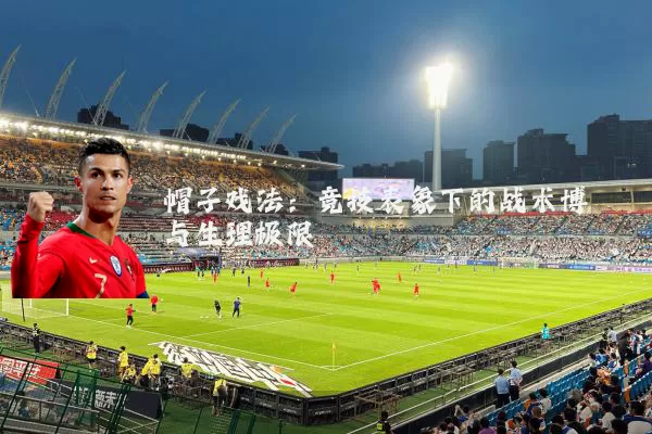 帽子戏法:竞技表象下的战术博弈与生理极限
