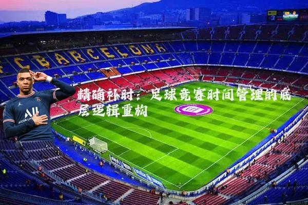 精确补时:足球竞赛时间管理的底层逻辑重构