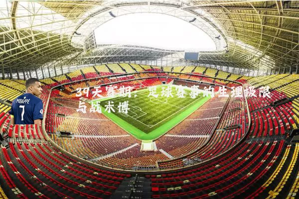 39天赛期:足球赛事的生理极限与战术博弈