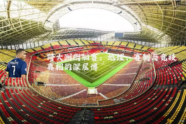 跨大洲附加赛:地理、赛制与竞技真相的深层博弈