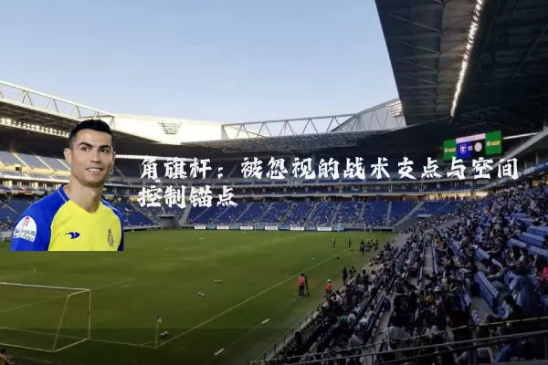 角旗杆：被忽视的战术支点与空间控制锚点