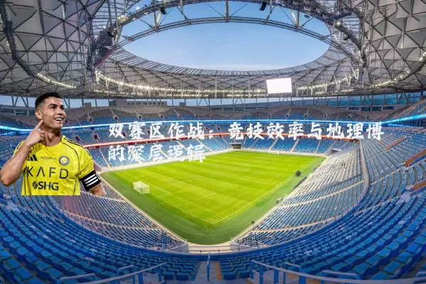 双赛区作战:竞技效率与地理博弈的深层逻辑
