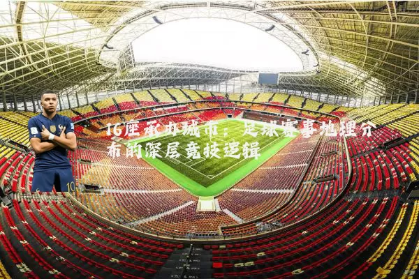 16座承办城市:足球赛事地理分布的深层竞技逻辑