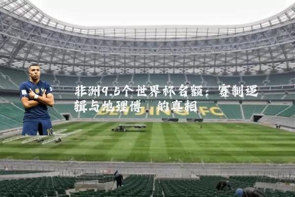 非洲9.5个世界杯名额：赛制逻辑与地理博弈的真相