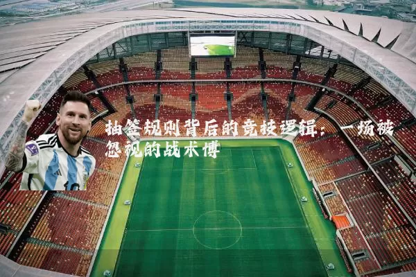 抽签规则背后的竞技逻辑:一场被忽视的战术博弈