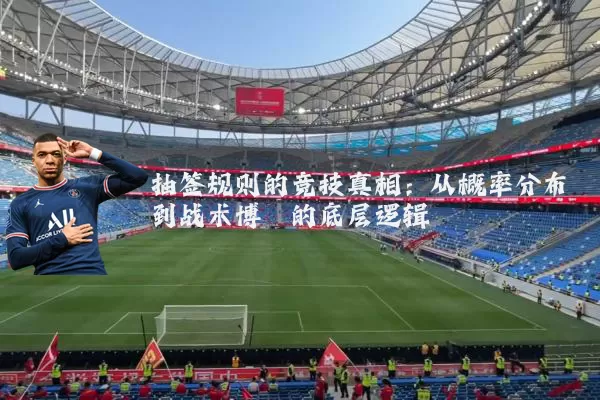 抽签规则的竞技真相：从概率分布到战术博弈的底层逻辑